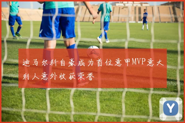 迪马尔科自豪成为首位意甲MVP意大利人意外收获荣誉