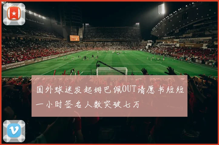 国外球迷发起姆巴佩OUT请愿书短短一小时签名人数突破七万