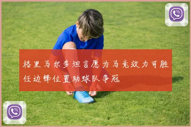 格里马尔多坦言愿为马竞效力可胜任边锋位置助球队争冠