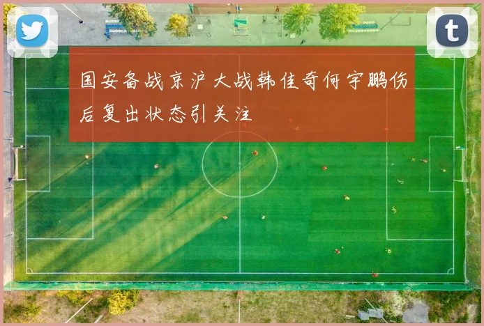 国安备战京沪大战韩佳奇何宇鹏伤后复出状态引关注