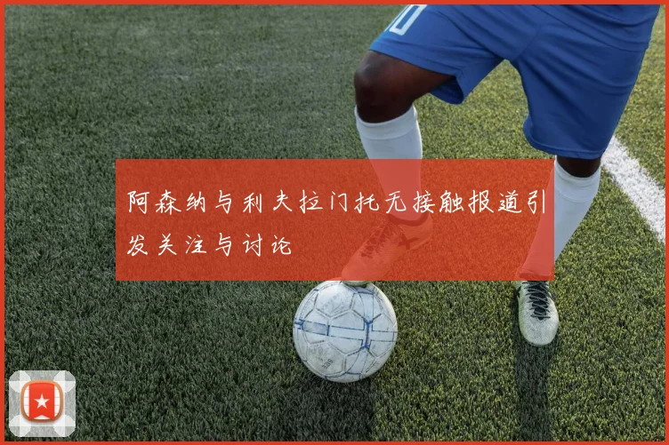 阿森纳与利夫拉门托无接触报道引发关注与讨论