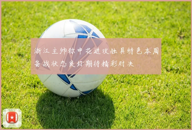 浙江主帅称申花进攻独具特色本周备战状态良好期待精彩对决