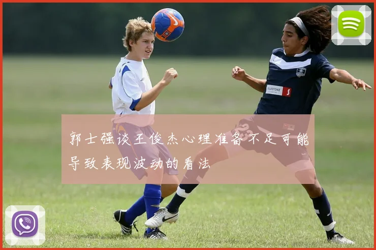郭士强谈王俊杰心理准备不足可能导致表现波动的看法