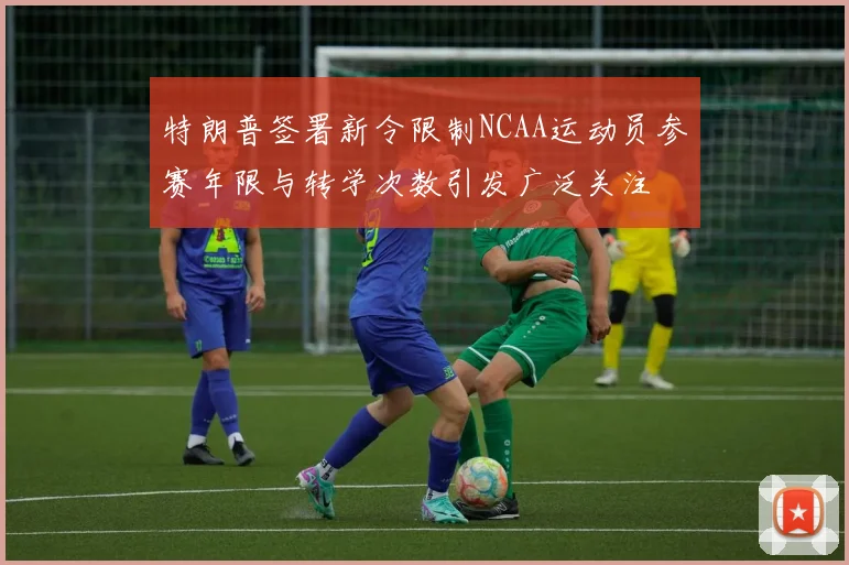 特朗普签署新令限制NCAA运动员参赛年限与转学次数引发广泛关注