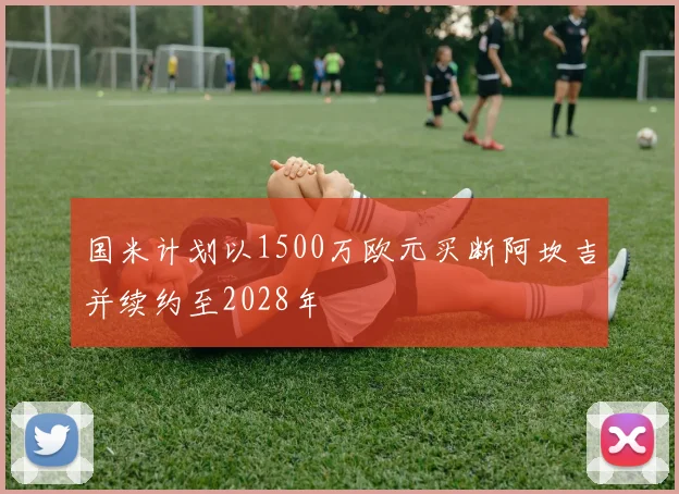国米计划以1500万欧元买断阿坎吉并续约至2028年