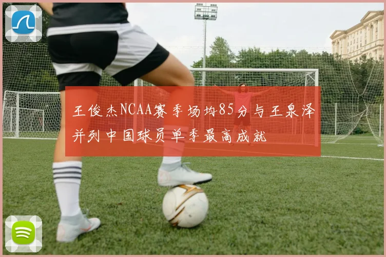 王俊杰NCAA赛季场均85分与王泉泽并列中国球员单季最高成就