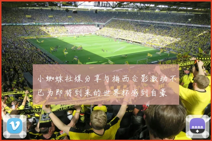 小蜘蛛社媒分享与梅西合影激动不已为即将到来的世界杯感到自豪