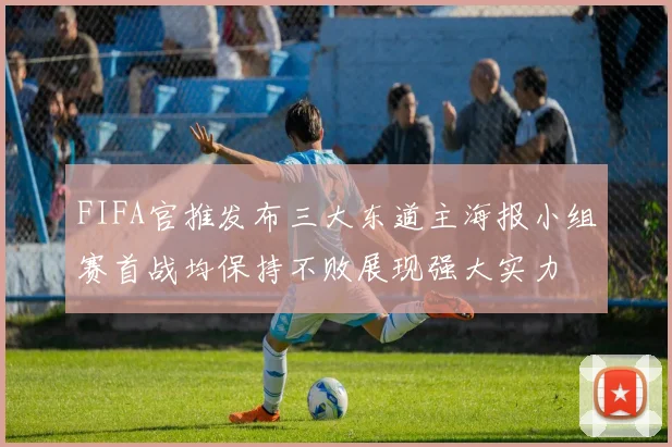 FIFA官推发布三大东道主海报小组赛首战均保持不败展现强大实力