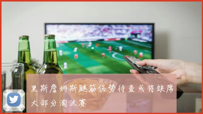 里斯詹姆斯腿筋伤势待查或将缺席大部分淘汰赛
