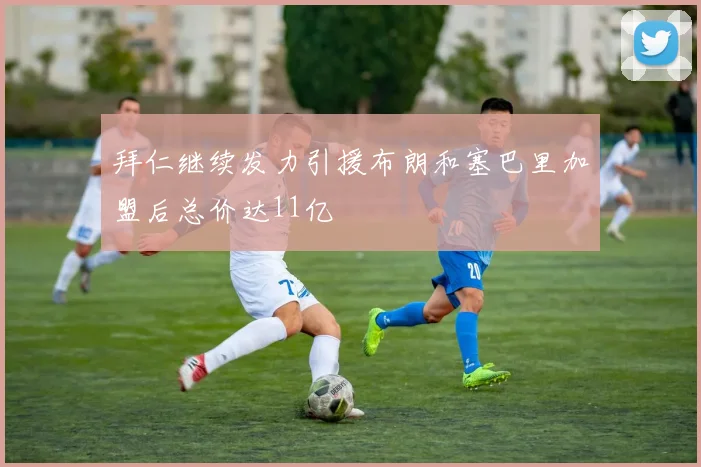 拜仁继续发力引援布朗和塞巴里加盟后总价达11亿