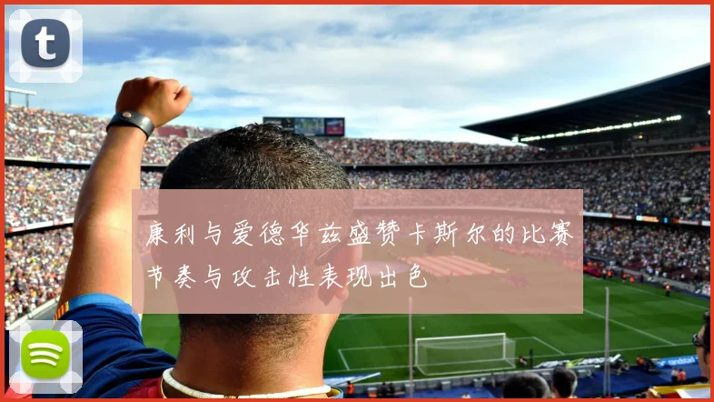 康利与爱德华兹盛赞卡斯尔的比赛节奏与攻击性表现出色