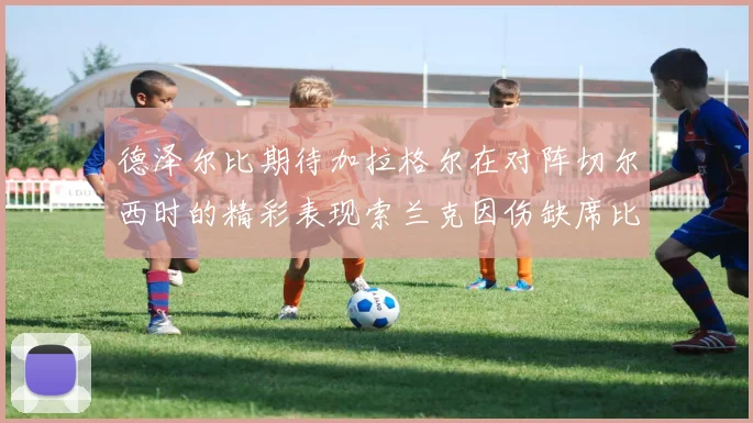 德泽尔比期待加拉格尔在对阵切尔西时的精彩表现索兰克因伤缺席比赛