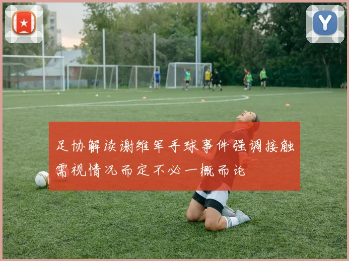 足协解读谢维军手球事件强调接触需视情况而定不必一概而论