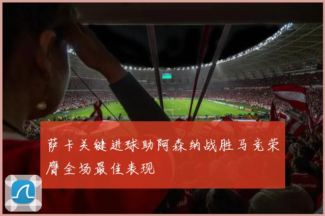 萨卡关键进球助阿森纳战胜马竞荣膺全场最佳表现