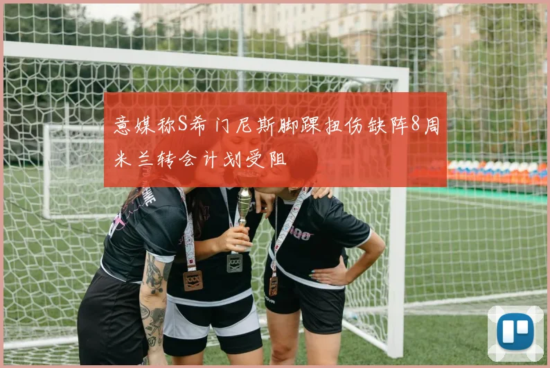 意媒称S希门尼斯脚踝扭伤缺阵8周米兰转会计划受阻