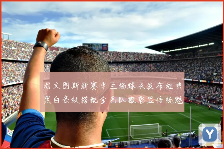 尤文图斯新赛季主场球衣发布经典黑白条纹搭配金色队徽彰显传统魅力