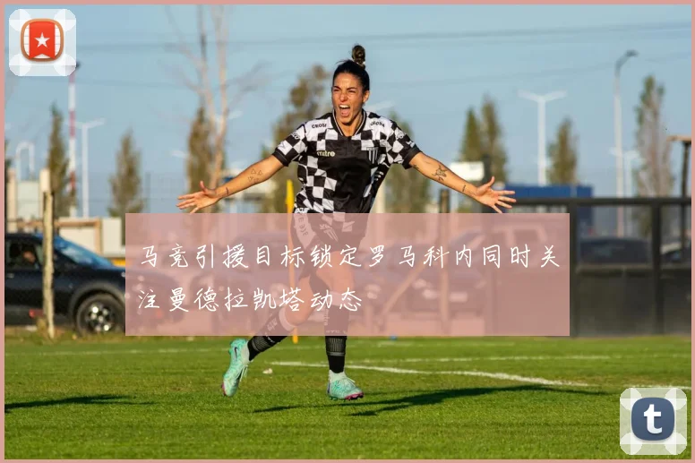 马竞引援目标锁定罗马科内同时关注曼德拉凯塔动态