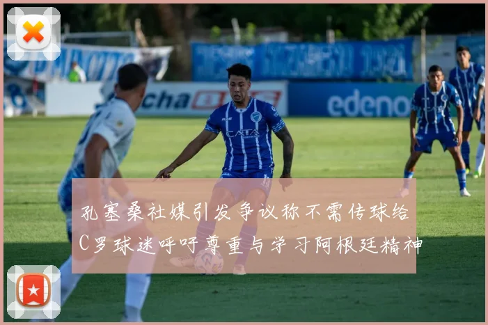 孔塞桑社媒引发争议称不需传球给C罗球迷呼吁尊重与学习阿根廷精神