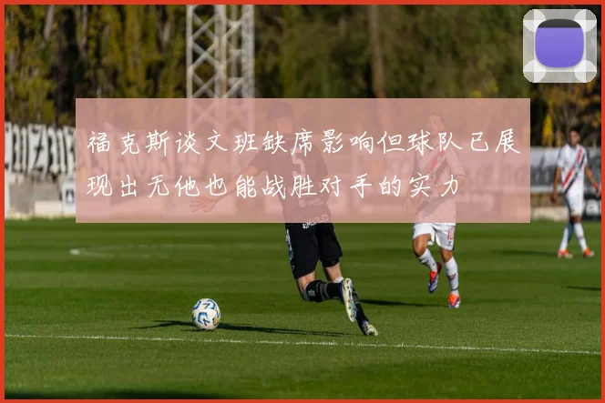 福克斯谈文班缺席影响但球队已展现出无他也能战胜对手的实力