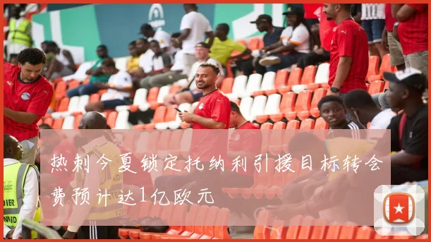 热刺今夏锁定托纳利引援目标转会费预计达1亿欧元