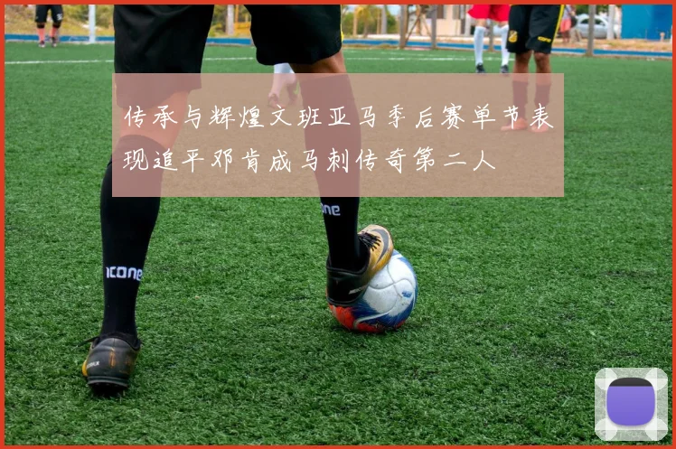 传承与辉煌文班亚马季后赛单节表现追平邓肯成马刺传奇第二人