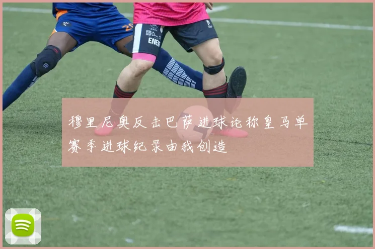 穆里尼奥反击巴萨进球论称皇马单赛季进球纪录由我创造