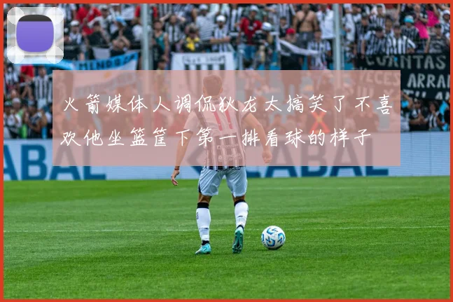 火箭媒体人调侃狄龙太搞笑了不喜欢他坐篮筐下第一排看球的样子
