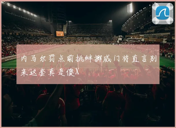 内马尔罚点前挑衅挪威门将直言别来这套真是傻X