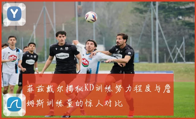 菲兹戴尔揭秘KD训练努力程度与詹姆斯训练量的惊人对比